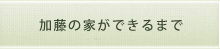 加藤の家ができるまで