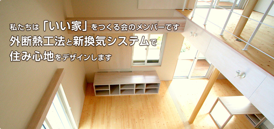 私たちは「いい家」をつくる会のメンバーです。外断熱工法と新換気システムで住み心地をデザインします。